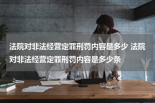 法院对非法经营定罪刑罚内容是多少 法院对非法经营定罪刑罚内容是多少条