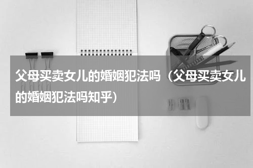 父母买卖女儿的婚姻犯法吗（父母买卖女儿的婚姻犯法吗知乎）