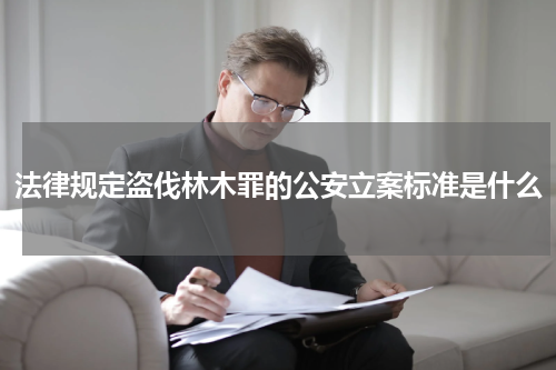 法律规定盗伐林木罪的公安立案标准是什么