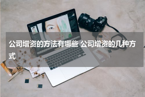 公司增资的方法有哪些 公司增资的几种方式