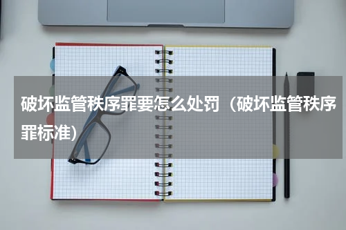 破坏监管秩序罪要怎么处罚（破坏监管秩序罪标准）