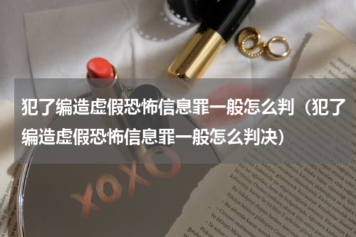 犯了编造虚假恐怖信息罪一般怎么判（犯了编造虚假恐怖信息罪一般怎么判决）