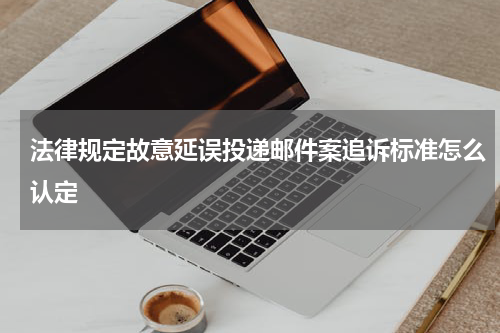 法律规定故意延误投递邮件案追诉标准怎么认定