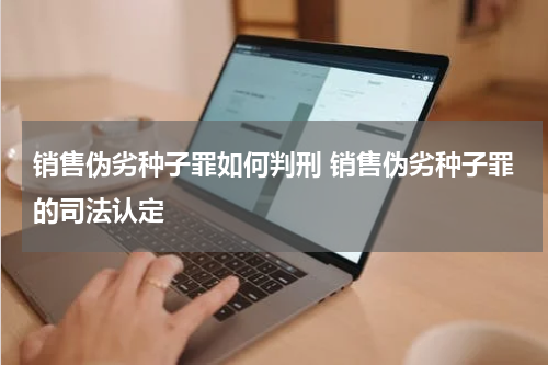 销售伪劣种子罪如何判刑 销售伪劣种子罪的司法认定