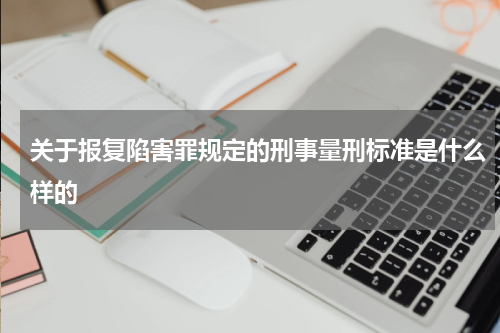 关于报复陷害罪规定的刑事量刑标准是什么样的