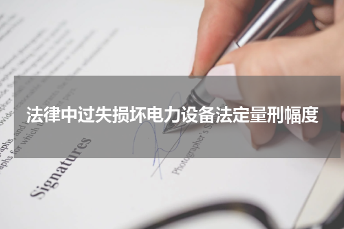 法律中过失损坏电力设备法定量刑幅度