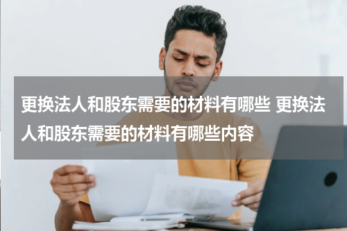 更换法人和股东需要的材料有哪些 更换法人和股东需要的材料有哪些内容