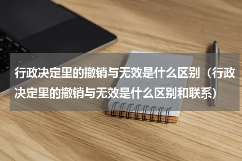 行政决定里的撤销与无效是什么区别（行政决定里的撤销与无效是什么区别和联系）