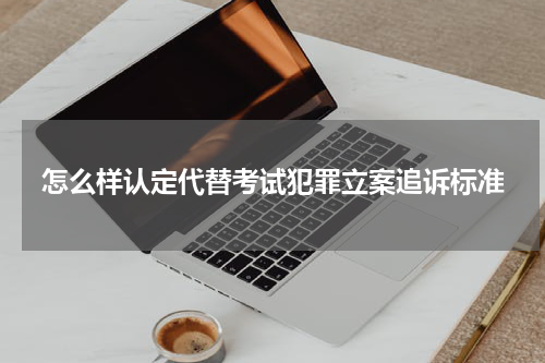 怎么样认定代替考试犯罪立案追诉标准