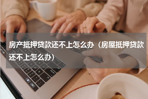 房产抵押贷款还不上怎么办（房屋抵押贷款还不上怎么办）
