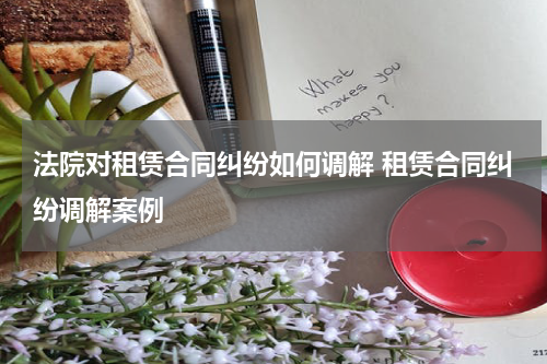 法院对租赁合同纠纷如何调解 租赁合同纠纷调解案例