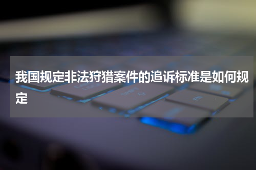 我国规定非法狩猎案件的追诉标准是如何规定