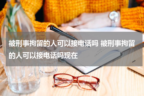 被刑事拘留的人可以接电话吗 被刑事拘留的人可以接电话吗现在