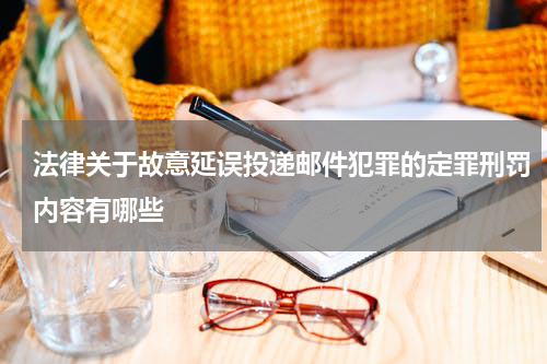 法律关于故意延误投递邮件犯罪的定罪刑罚内容有哪些