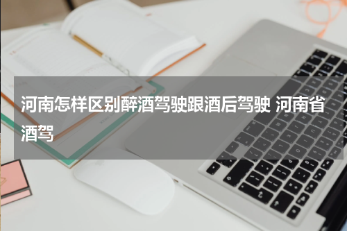 河南怎样区别醉酒驾驶跟酒后驾驶 河南省酒驾