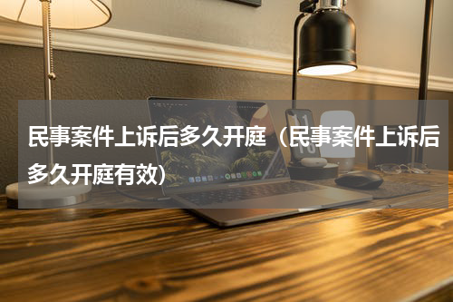 民事案件上诉后多久开庭（民事案件上诉后多久开庭有效）