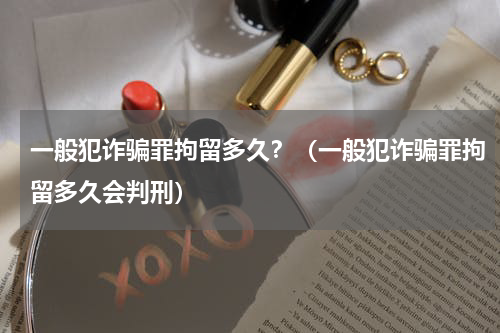 一般犯诈骗罪拘留多久？（一般犯诈骗罪拘留多久会判刑）