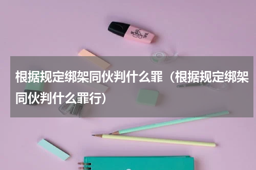 根据规定绑架同伙判什么罪(根据规定绑架同伙判什么罪行)