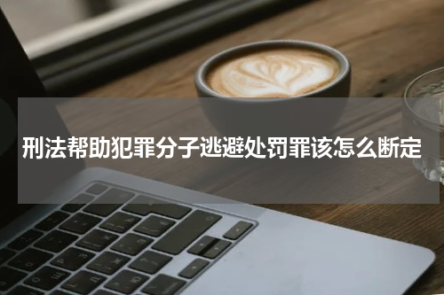 刑法帮助犯罪分子逃避处罚罪该怎么断定