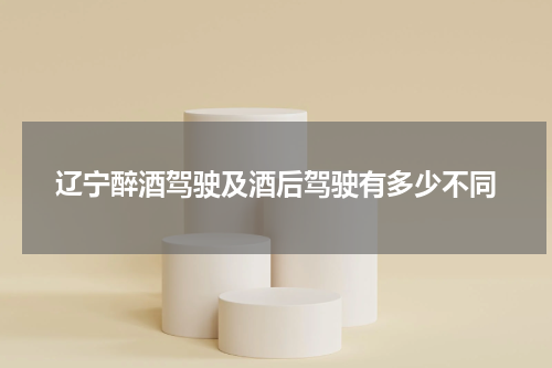 辽宁醉酒驾驶及酒后驾驶有多少不同