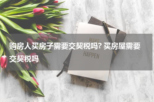 购房人买房子需要交契税吗? 买房屋需要交契税吗