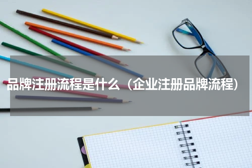 品牌注册流程是什么（企业注册品牌流程）