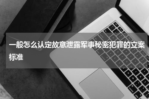 一般怎么认定故意泄露军事秘密犯罪的立案标准