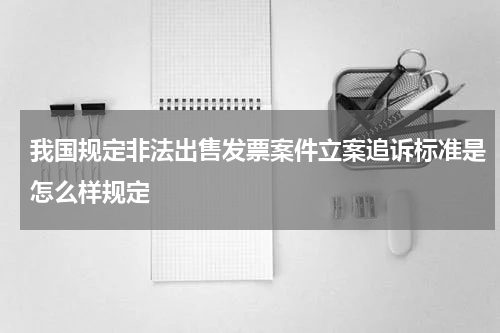 我国规定非法出售发票案件立案追诉标准是怎么样规定