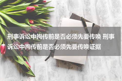 刑事诉讼中拘传前是否必须先要传唤 刑事诉讼中拘传前是否必须先要传唤证据