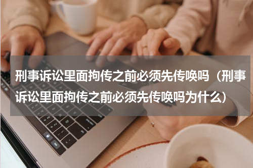 刑事诉讼里面拘传之前必须先传唤吗（刑事诉讼里面拘传之前必须先传唤吗为什么）