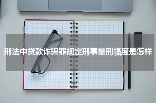 刑法中贷款诈骗罪规定刑事量刑幅度是怎样