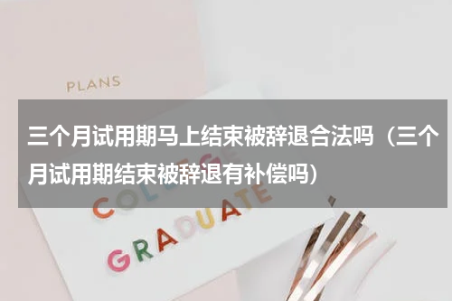 三个月试用期马上结束被辞退合法吗（三个月试用期结束被辞退有补偿吗）