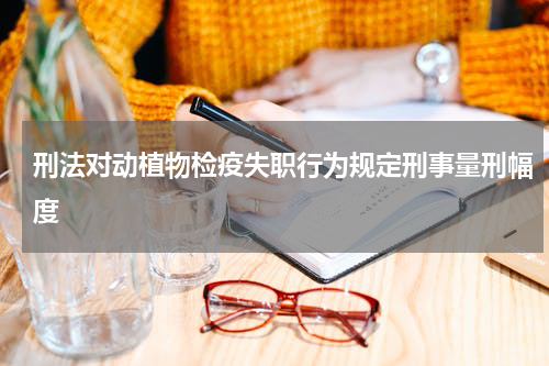 刑法对动植物检疫失职行为规定刑事量刑幅度