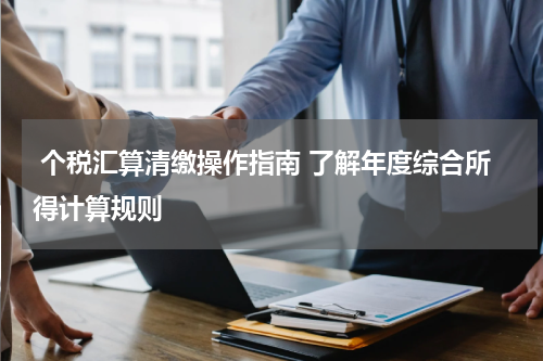  个税汇算清缴操作指南 了解年度综合所得计算规则