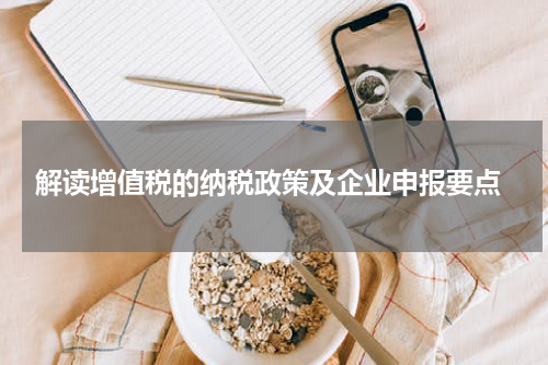  解读增值税的纳税政策及企业申报要点