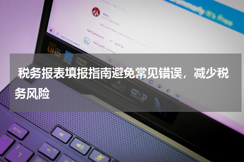  税务报表填报指南避免常见错误，减少税务风险