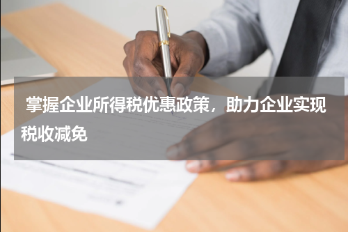  掌握企业所得税优惠政策，助力企业实现税收减免