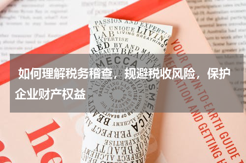  如何理解税务稽查，规避税收风险，保护企业财产权益