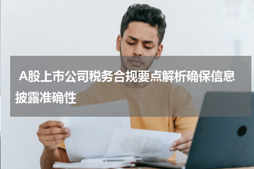  A股上市公司税务合规要点解析确保信息披露准确性