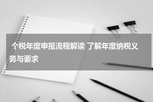  个税年度申报流程解读 了解年度纳税义务与要求