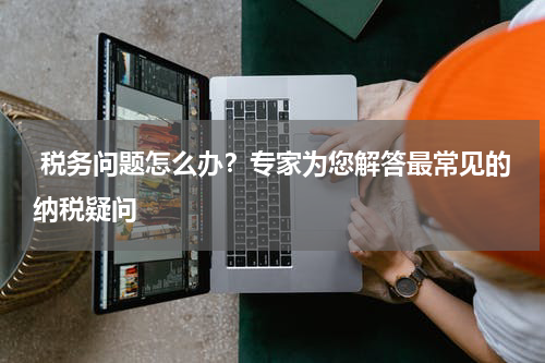  税务问题怎么办？专家为您解答最常见的纳税疑问