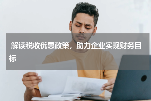  解读税收优惠政策，助力企业实现财务目标
