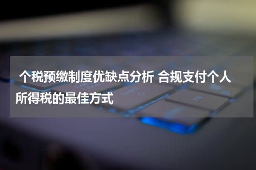  个税预缴制度优缺点分析 合规支付个人所得税的最佳方式