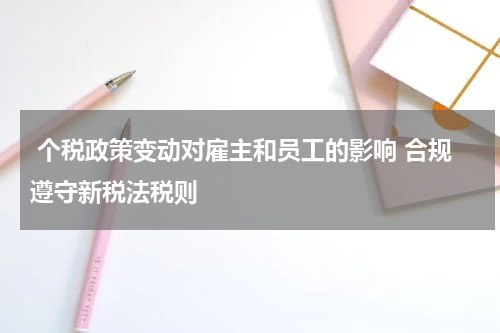  个税政策变动对雇主和员工的影响 合规遵守新税法税则