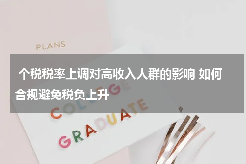  个税税率上调对高收入人群的影响 如何合规避免税负上升
