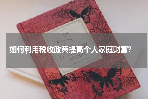  如何利用税收政策提高个人家庭财富？
