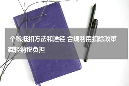  个税抵扣方法和途径 合规利用扣除政策减轻纳税负担