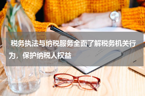  税务执法与纳税服务全面了解税务机关行为，保护纳税人权益