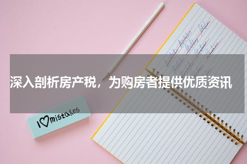  深入剖析房产税，为购房者提供优质资讯