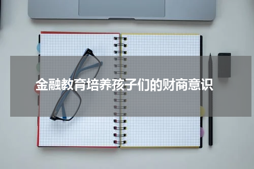  金融教育培养孩子们的财商意识